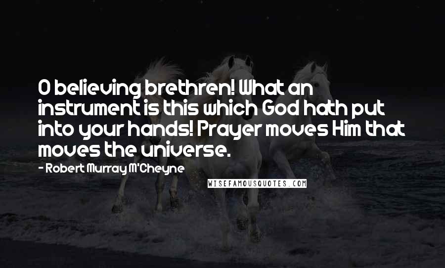 Robert Murray M'Cheyne Quotes: O believing brethren! What an instrument is this which God hath put into your hands! Prayer moves Him that moves the universe.