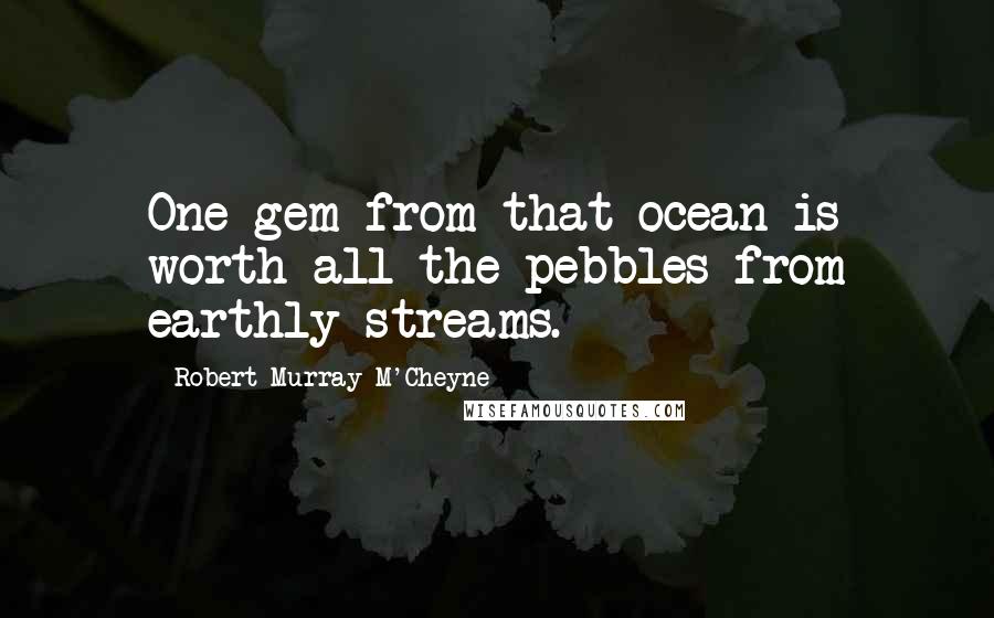 Robert Murray M'Cheyne Quotes: One gem from that ocean is worth all the pebbles from earthly streams.