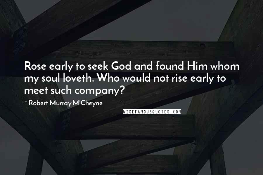 Robert Murray M'Cheyne Quotes: Rose early to seek God and found Him whom my soul loveth. Who would not rise early to meet such company?