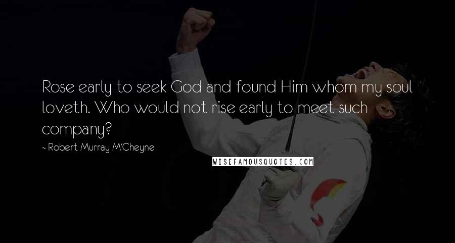 Robert Murray M'Cheyne Quotes: Rose early to seek God and found Him whom my soul loveth. Who would not rise early to meet such company?