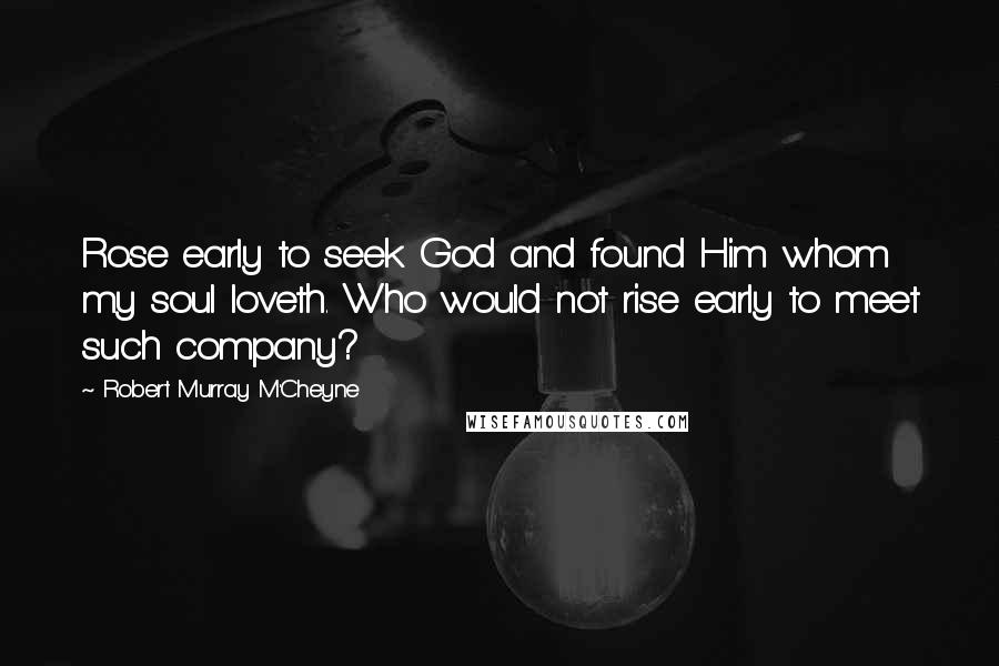 Robert Murray M'Cheyne Quotes: Rose early to seek God and found Him whom my soul loveth. Who would not rise early to meet such company?