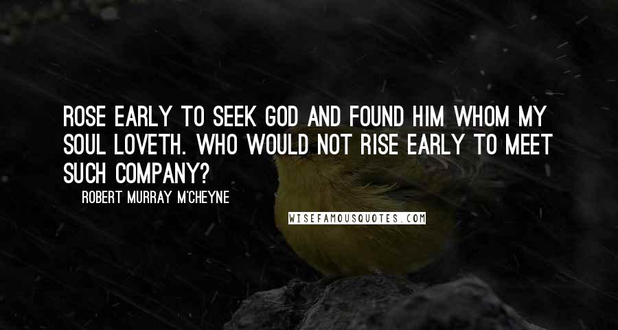 Robert Murray M'Cheyne Quotes: Rose early to seek God and found Him whom my soul loveth. Who would not rise early to meet such company?