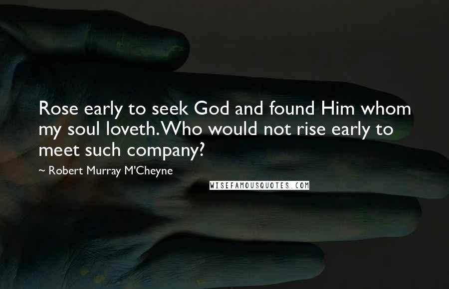 Robert Murray M'Cheyne Quotes: Rose early to seek God and found Him whom my soul loveth. Who would not rise early to meet such company?