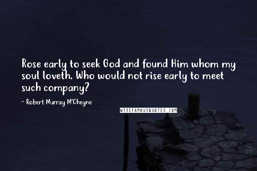 Robert Murray M'Cheyne Quotes: Rose early to seek God and found Him whom my soul loveth. Who would not rise early to meet such company?