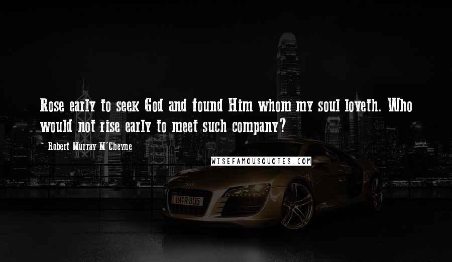 Robert Murray M'Cheyne Quotes: Rose early to seek God and found Him whom my soul loveth. Who would not rise early to meet such company?