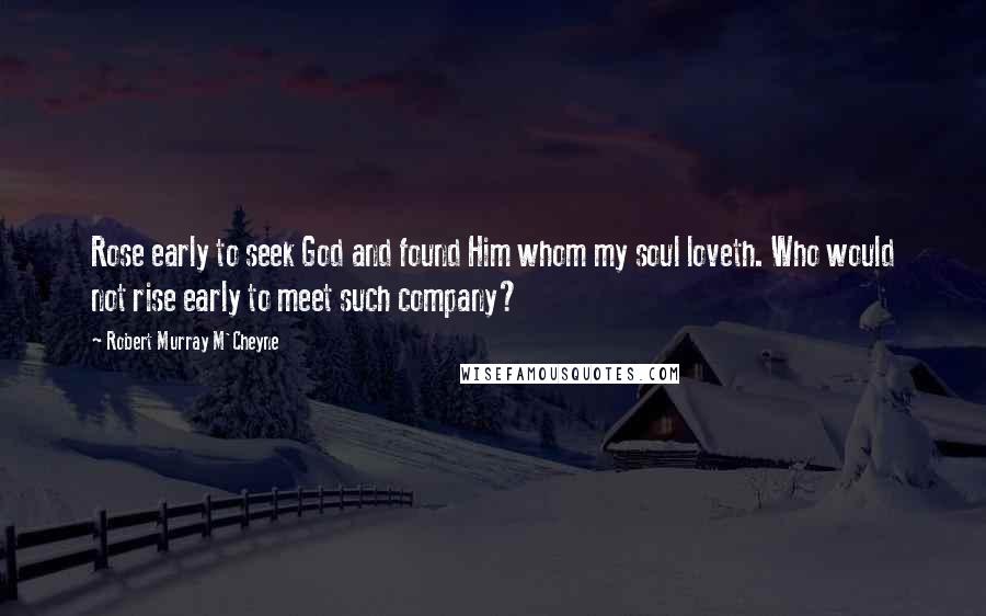 Robert Murray M'Cheyne Quotes: Rose early to seek God and found Him whom my soul loveth. Who would not rise early to meet such company?