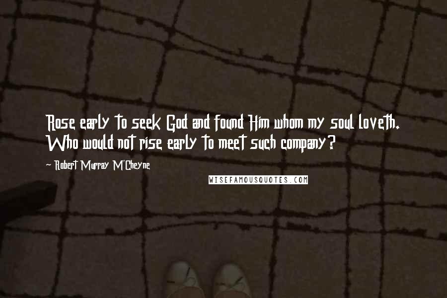 Robert Murray M'Cheyne Quotes: Rose early to seek God and found Him whom my soul loveth. Who would not rise early to meet such company?