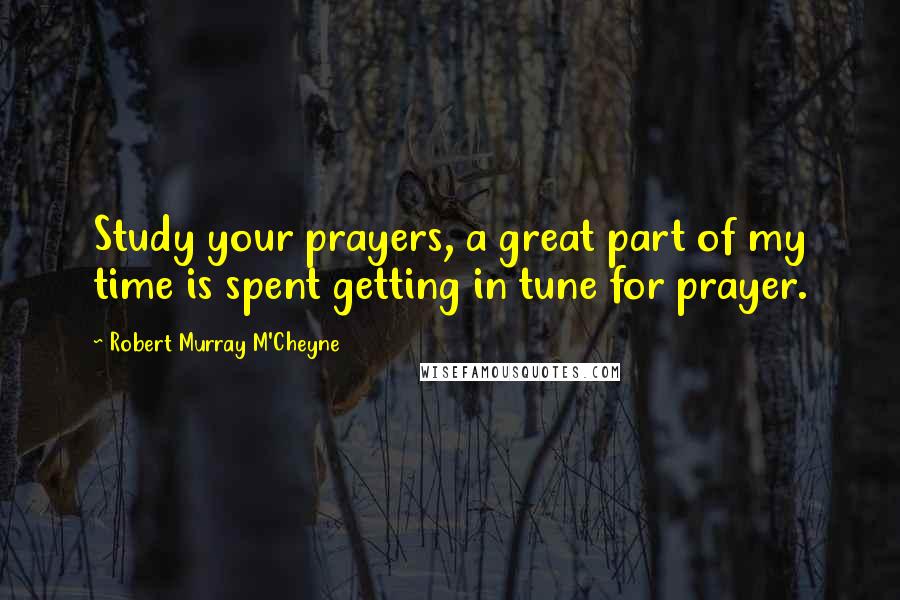 Robert Murray M'Cheyne Quotes: Study your prayers, a great part of my time is spent getting in tune for prayer.