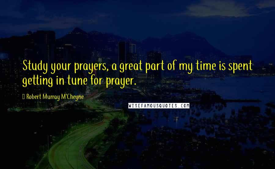 Robert Murray M'Cheyne Quotes: Study your prayers, a great part of my time is spent getting in tune for prayer.