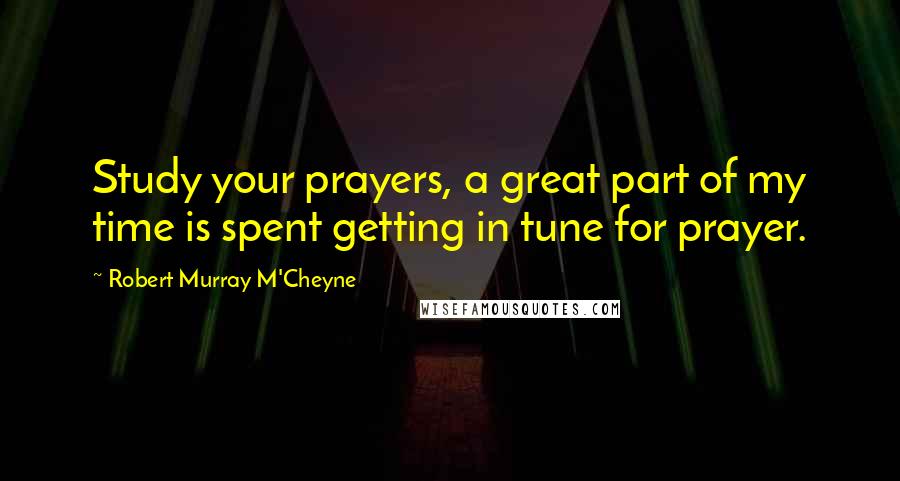 Robert Murray M'Cheyne Quotes: Study your prayers, a great part of my time is spent getting in tune for prayer.