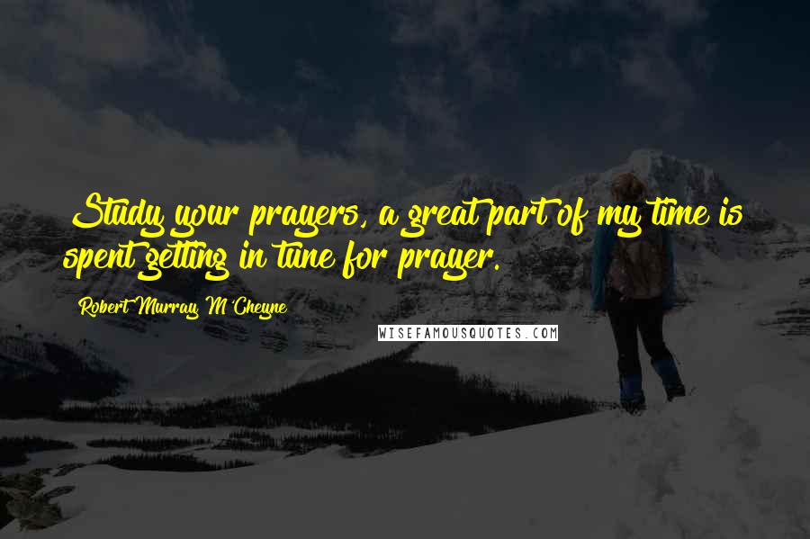 Robert Murray M'Cheyne Quotes: Study your prayers, a great part of my time is spent getting in tune for prayer.