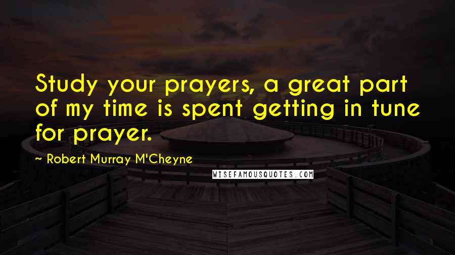 Robert Murray M'Cheyne Quotes: Study your prayers, a great part of my time is spent getting in tune for prayer.