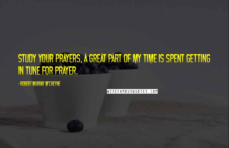 Robert Murray M'Cheyne Quotes: Study your prayers, a great part of my time is spent getting in tune for prayer.