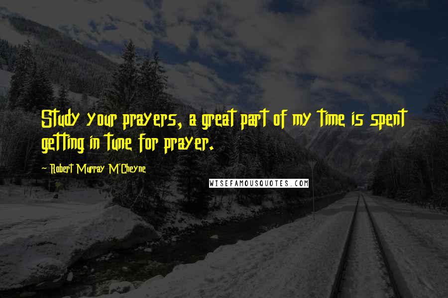 Robert Murray M'Cheyne Quotes: Study your prayers, a great part of my time is spent getting in tune for prayer.