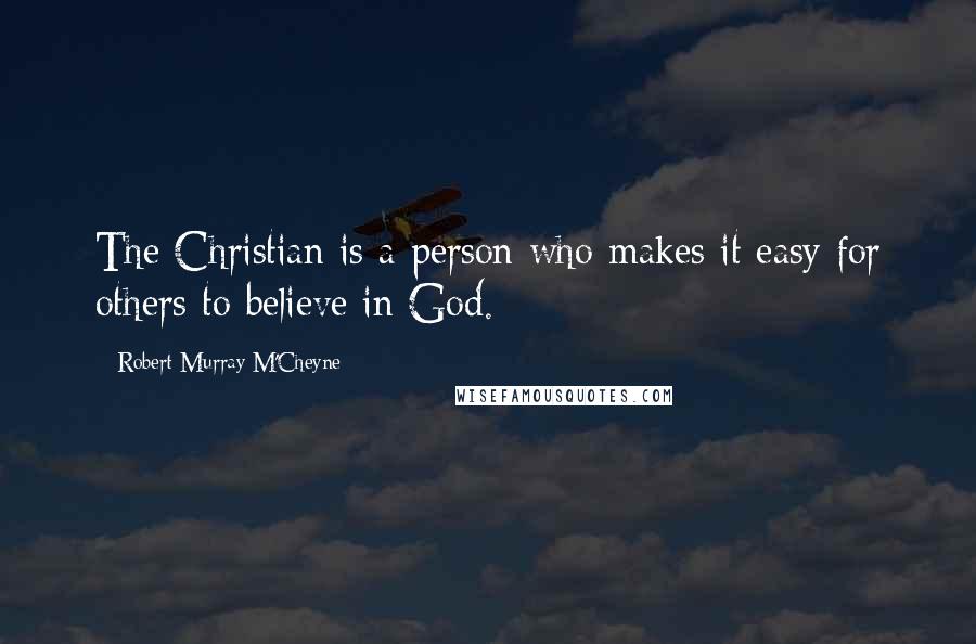 Robert Murray M'Cheyne Quotes: The Christian is a person who makes it easy for others to believe in God.