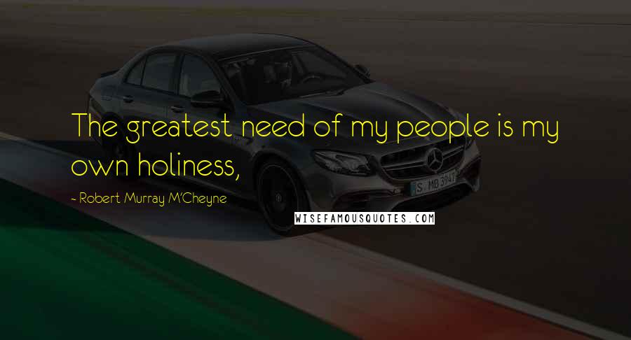 Robert Murray M'Cheyne Quotes: The greatest need of my people is my own holiness,