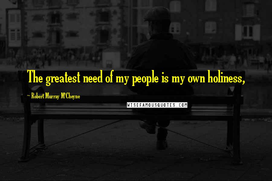 Robert Murray M'Cheyne Quotes: The greatest need of my people is my own holiness,