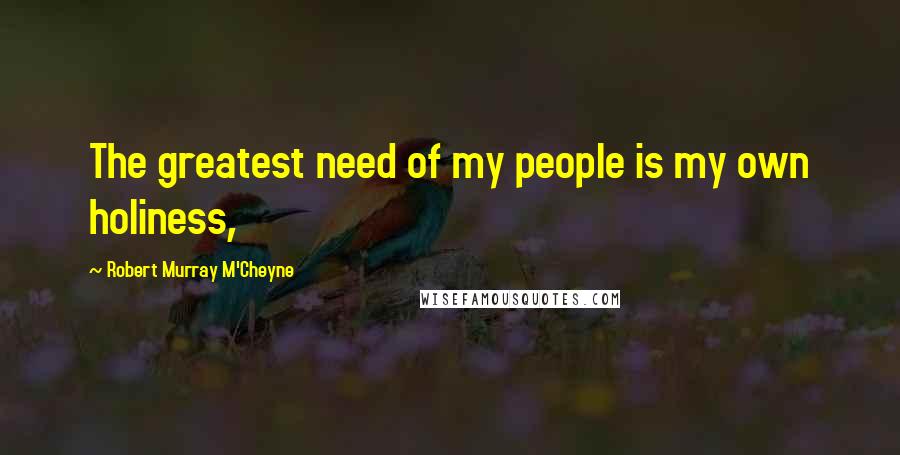 Robert Murray M'Cheyne Quotes: The greatest need of my people is my own holiness,