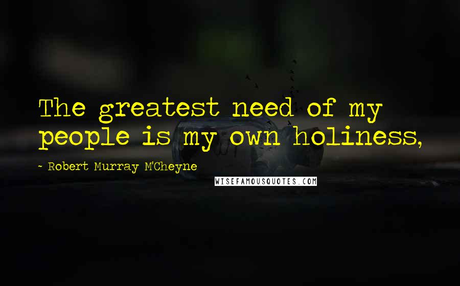 Robert Murray M'Cheyne Quotes: The greatest need of my people is my own holiness,