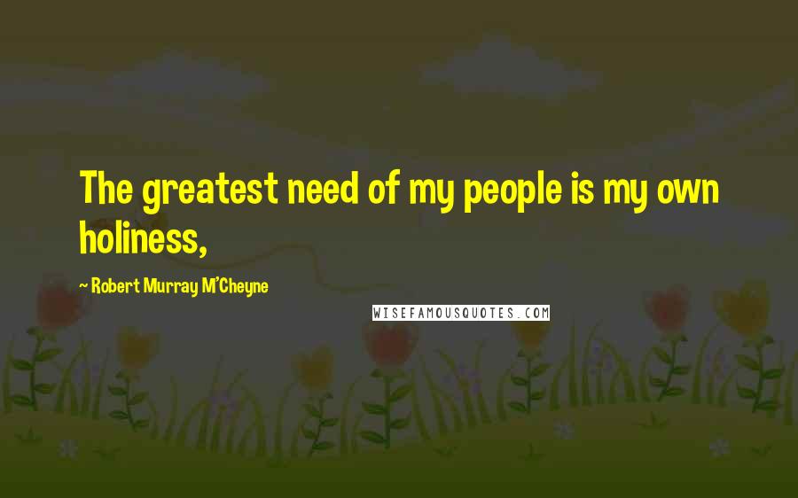Robert Murray M'Cheyne Quotes: The greatest need of my people is my own holiness,