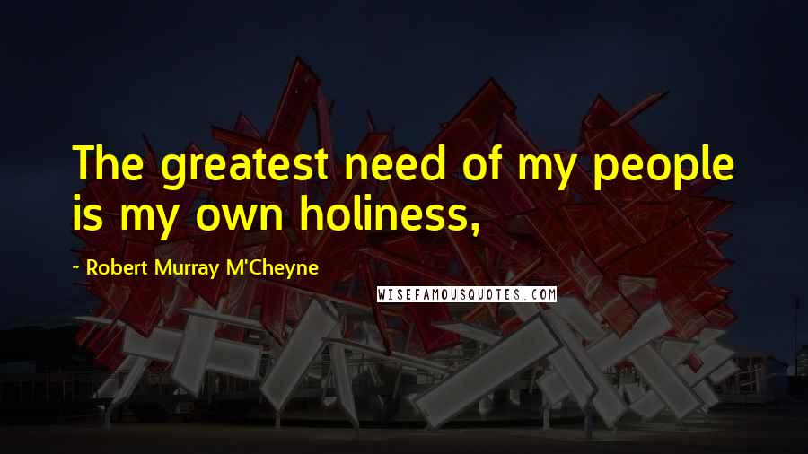 Robert Murray M'Cheyne Quotes: The greatest need of my people is my own holiness,