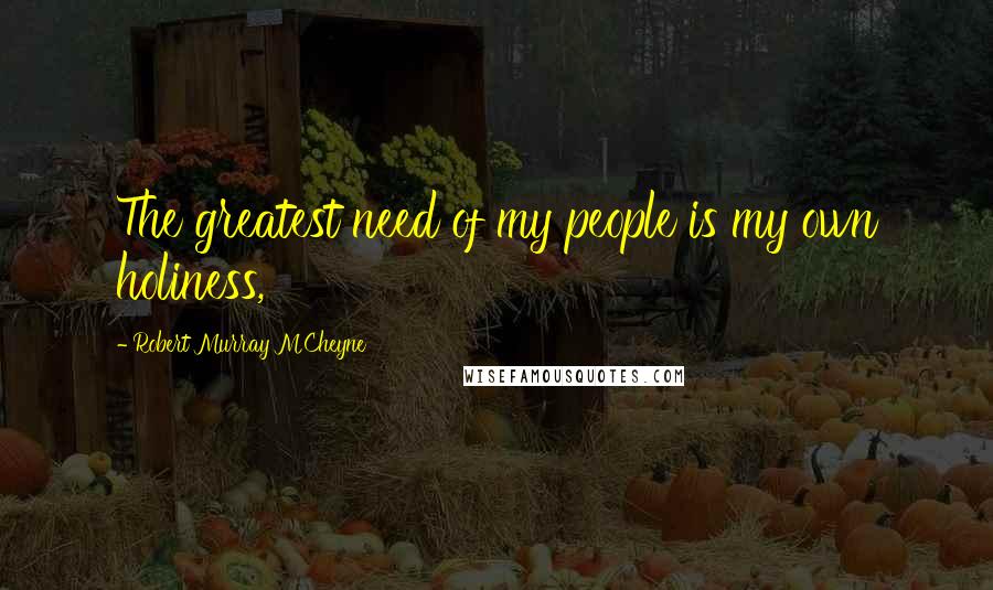 Robert Murray M'Cheyne Quotes: The greatest need of my people is my own holiness,