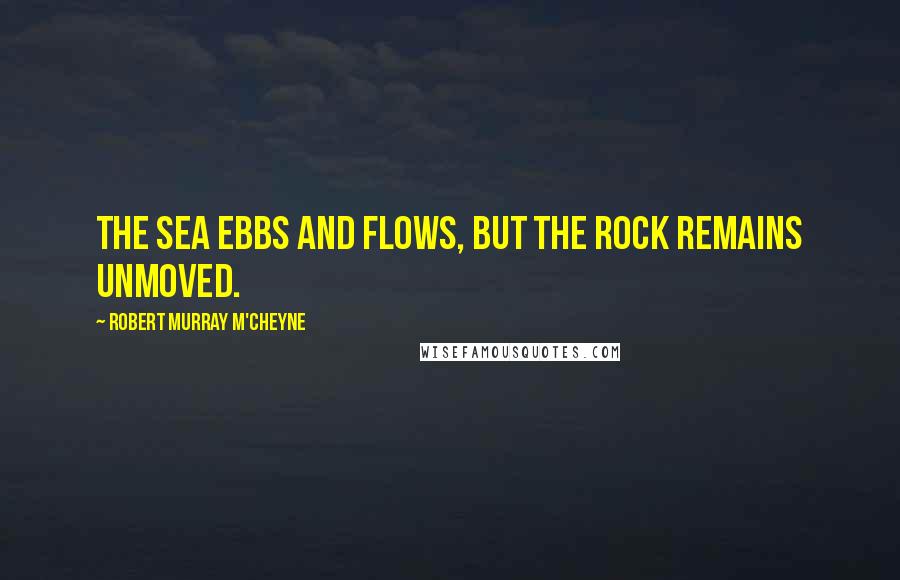 Robert Murray M'Cheyne Quotes: The sea ebbs and flows, but the rock remains unmoved.