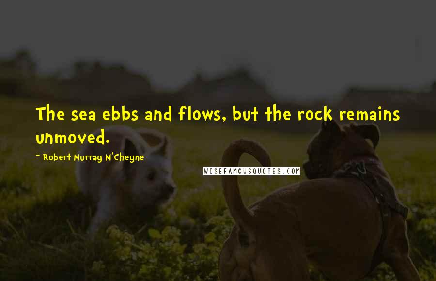 Robert Murray M'Cheyne Quotes: The sea ebbs and flows, but the rock remains unmoved.