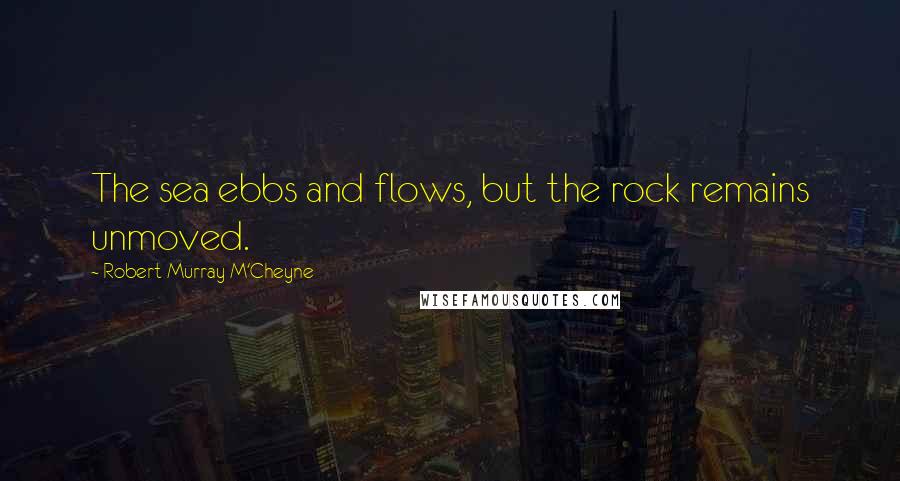 Robert Murray M'Cheyne Quotes: The sea ebbs and flows, but the rock remains unmoved.