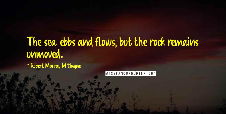 Robert Murray M'Cheyne Quotes: The sea ebbs and flows, but the rock remains unmoved.