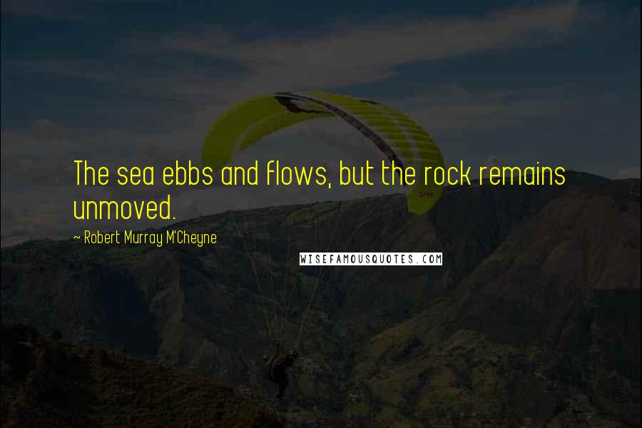 Robert Murray M'Cheyne Quotes: The sea ebbs and flows, but the rock remains unmoved.