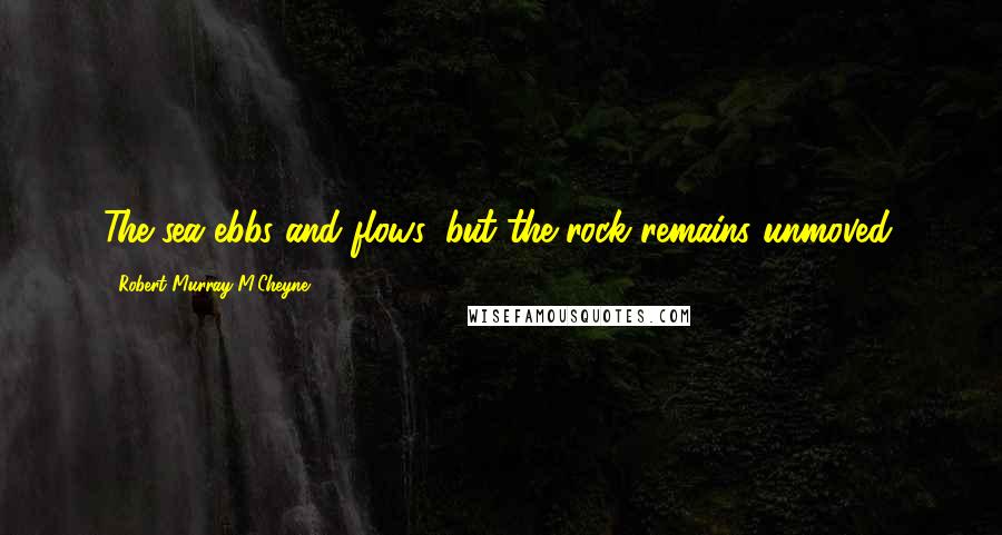 Robert Murray M'Cheyne Quotes: The sea ebbs and flows, but the rock remains unmoved.