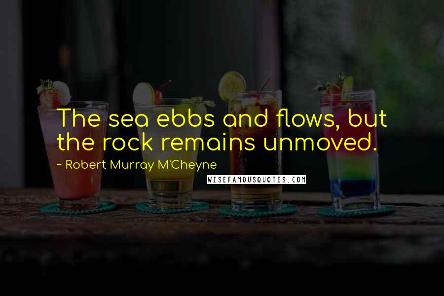 Robert Murray M'Cheyne Quotes: The sea ebbs and flows, but the rock remains unmoved.