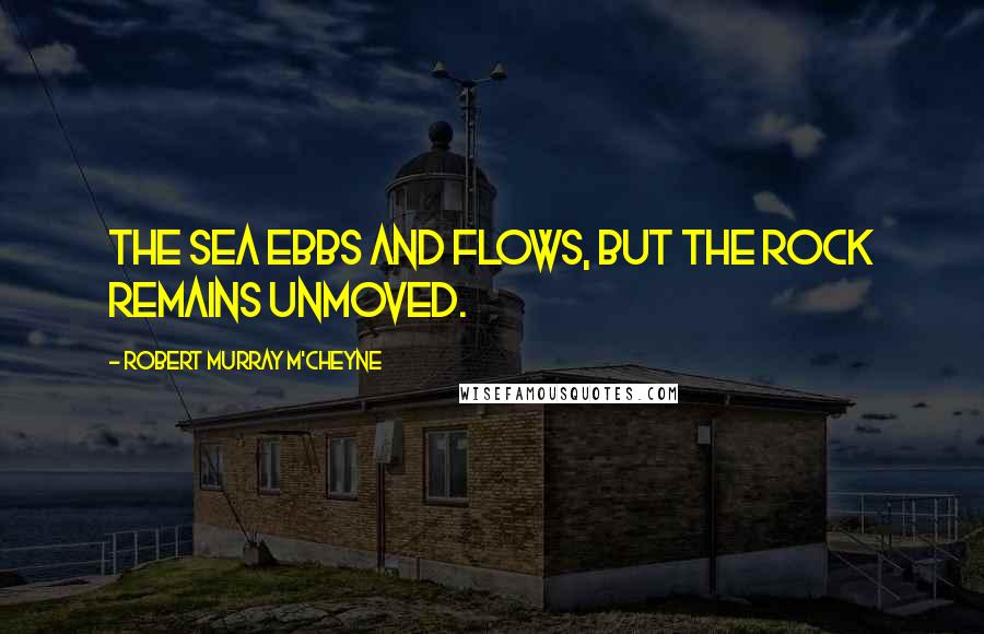 Robert Murray M'Cheyne Quotes: The sea ebbs and flows, but the rock remains unmoved.