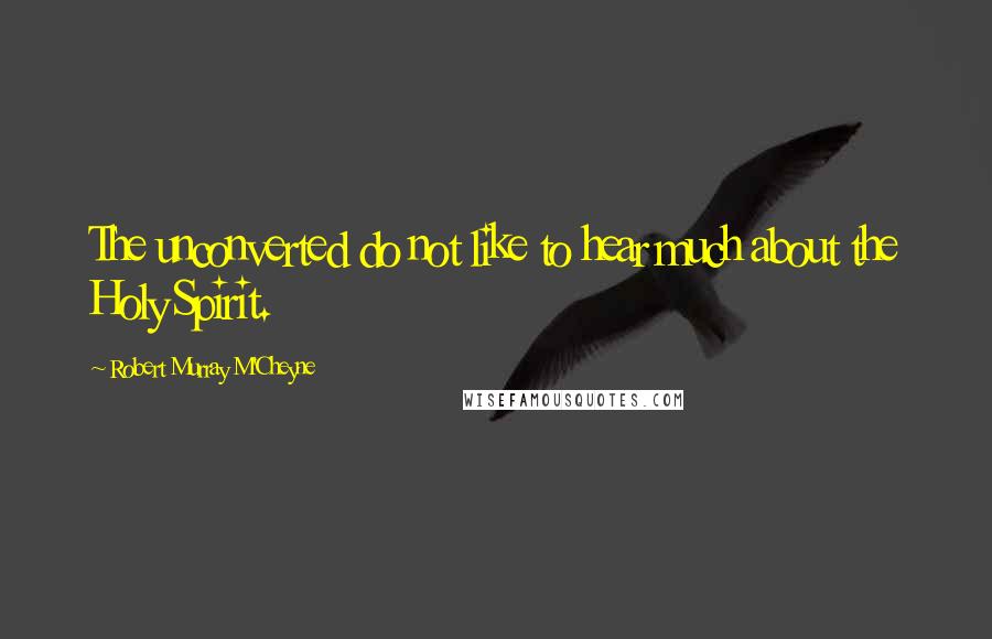 Robert Murray M'Cheyne Quotes: The unconverted do not like to hear much about the Holy Spirit.