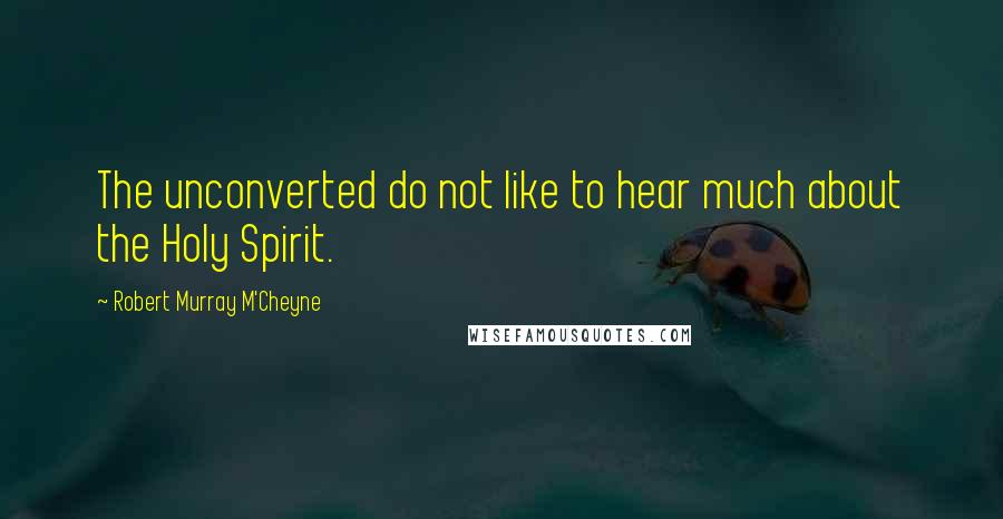 Robert Murray M'Cheyne Quotes: The unconverted do not like to hear much about the Holy Spirit.