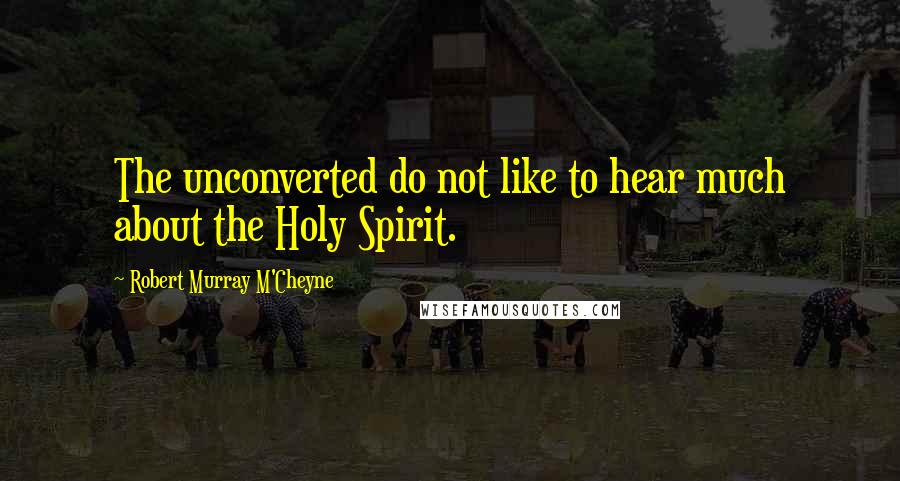 Robert Murray M'Cheyne Quotes: The unconverted do not like to hear much about the Holy Spirit.