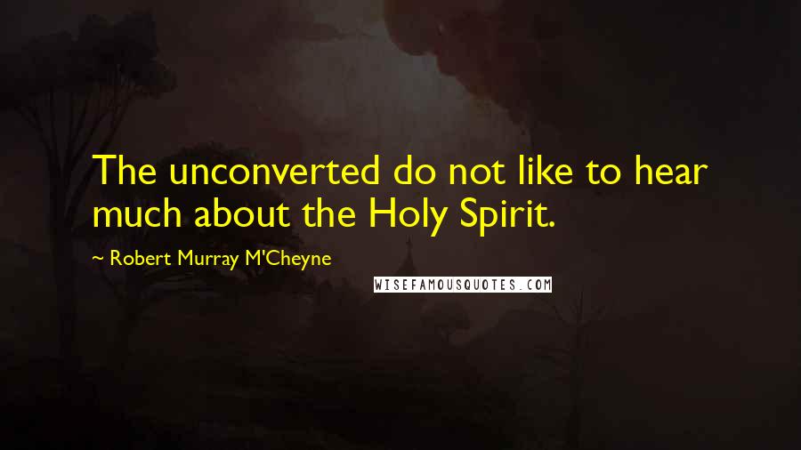 Robert Murray M'Cheyne Quotes: The unconverted do not like to hear much about the Holy Spirit.