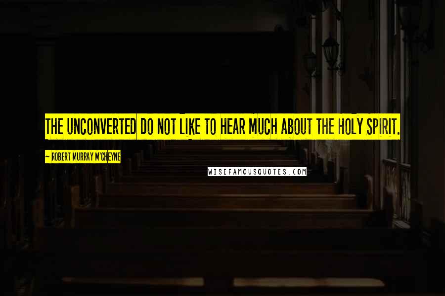 Robert Murray M'Cheyne Quotes: The unconverted do not like to hear much about the Holy Spirit.