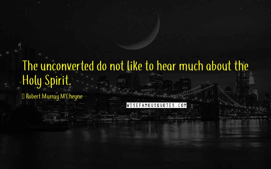 Robert Murray M'Cheyne Quotes: The unconverted do not like to hear much about the Holy Spirit.