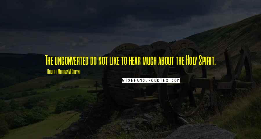 Robert Murray M'Cheyne Quotes: The unconverted do not like to hear much about the Holy Spirit.