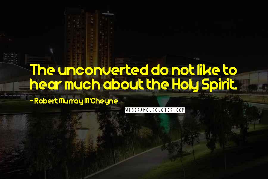 Robert Murray M'Cheyne Quotes: The unconverted do not like to hear much about the Holy Spirit.