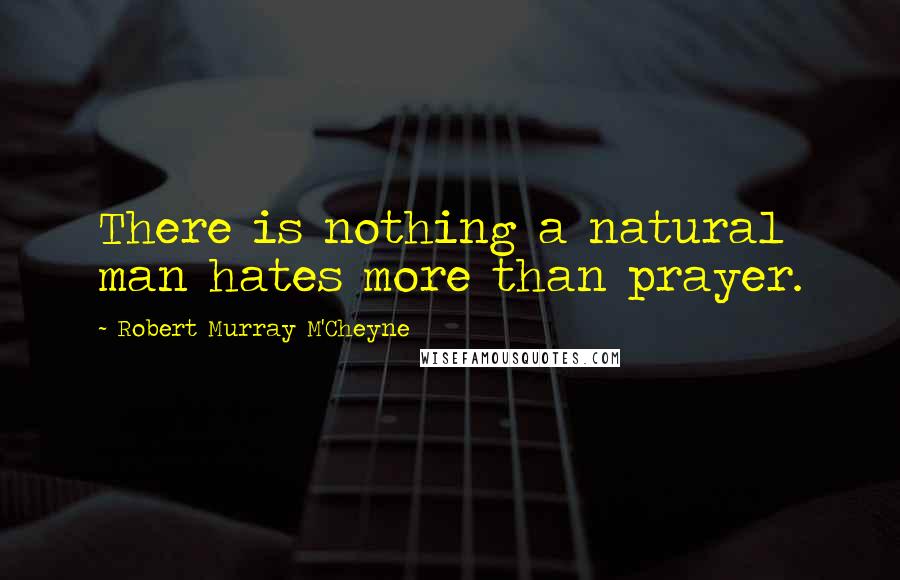 Robert Murray M'Cheyne Quotes: There is nothing a natural man hates more than prayer.