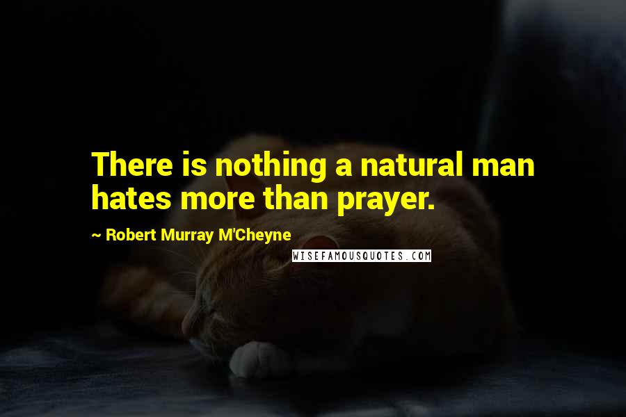 Robert Murray M'Cheyne Quotes: There is nothing a natural man hates more than prayer.