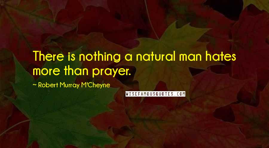 Robert Murray M'Cheyne Quotes: There is nothing a natural man hates more than prayer.