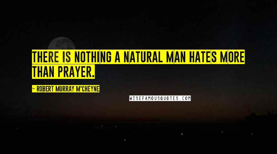 Robert Murray M'Cheyne Quotes: There is nothing a natural man hates more than prayer.
