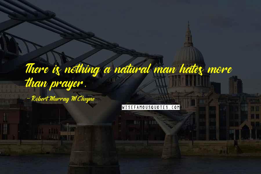 Robert Murray M'Cheyne Quotes: There is nothing a natural man hates more than prayer.