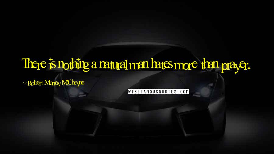 Robert Murray M'Cheyne Quotes: There is nothing a natural man hates more than prayer.