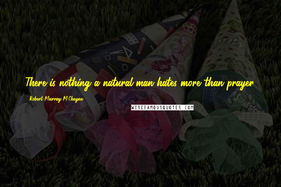 Robert Murray M'Cheyne Quotes: There is nothing a natural man hates more than prayer.