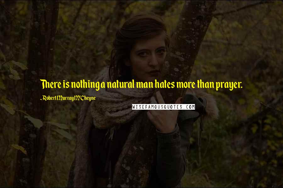 Robert Murray M'Cheyne Quotes: There is nothing a natural man hates more than prayer.